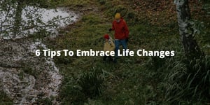 6 Tips To Embrace Life Changes