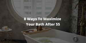 8 Ways To Maximize Your Bath After 55
