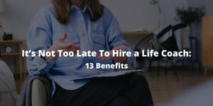 It’s Not Too Late To Hire a Life Coach: 13 Benefits