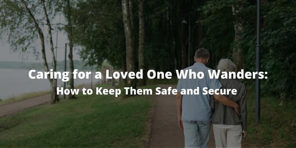 Caring for a Loved One Who Wanders: How to Keep Them Safe and Secure