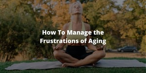 How To Manage the Frustrations of Aging