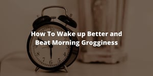 How To Wake up Better and Beat Morning Grogginess