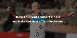 How to Create SMART Goals and Make the Most of Your Retirement