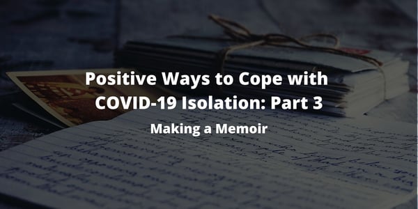 Positive Ways to Cope with COVID-19 Isolation: Part 3– Making a Memoir