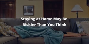 Staying at Home May Be Riskier Than You Think