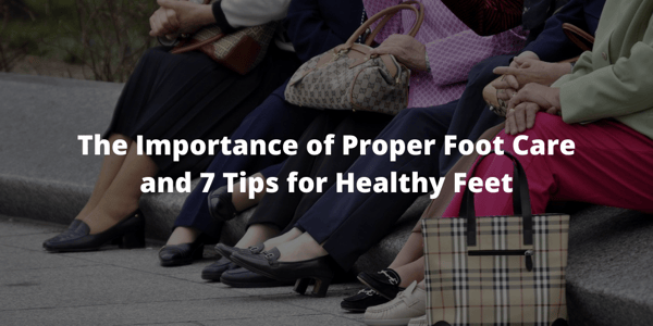 The Importance of Proper Foot Care and 7 Tips for Healthy Feet