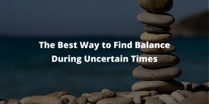 The Best Way to Find Balance During Uncertain Times